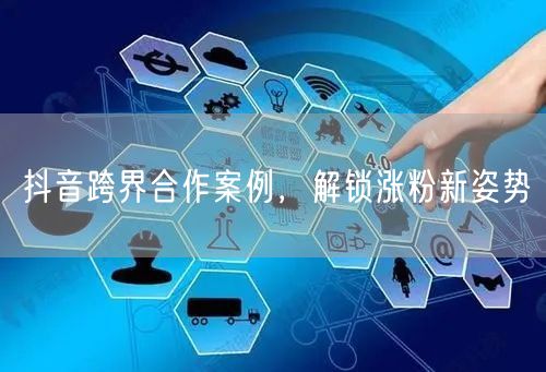 抖音跨界合作案例，解锁涨粉新姿势