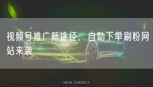 视频号推广新途径，自助下单刷粉网站来袭