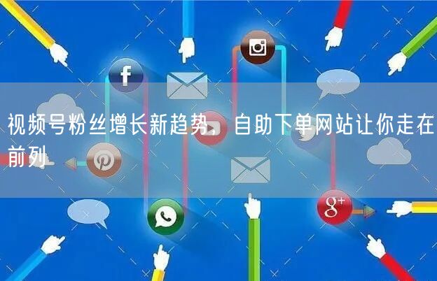 视频号粉丝增长新趋势，自助下单网站让你走在前列
