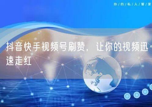 抖音快手视频号刷赞，让你的视频迅速走红