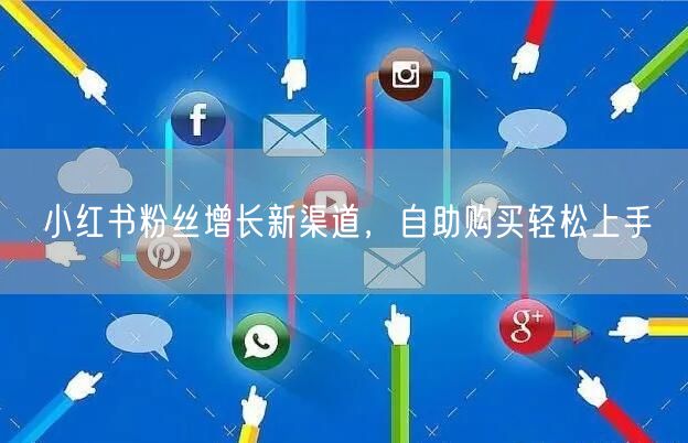小红书粉丝增长新渠道，自助购买轻松上手
