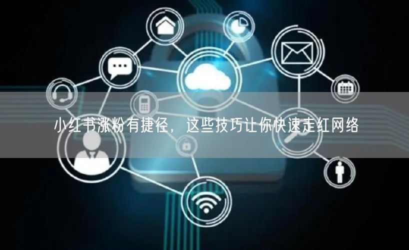 小红书涨粉有捷径，这些技巧让你快速走红网络