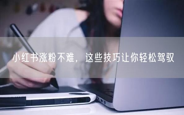 小红书涨粉不难，这些技巧让你轻松驾驭