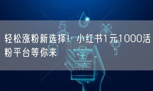 轻松涨粉新选择！小红书1元1000活粉平台等你来