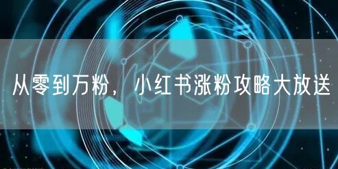 从零到万粉，小红书涨粉攻略大放送