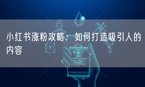 小红书涨粉攻略：如何打造吸引人的内容