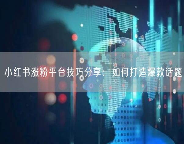 小红书涨粉平台技巧分享：如何打造爆款话题