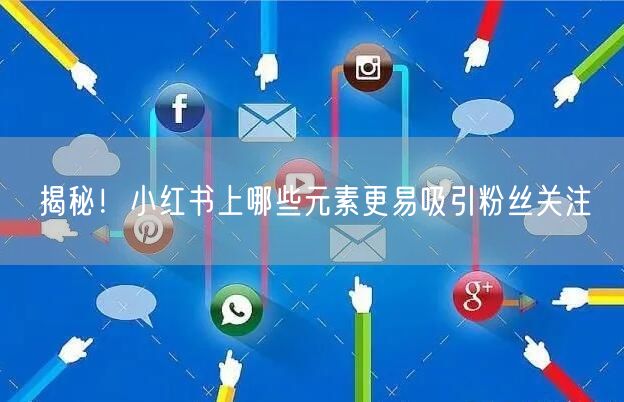 揭秘！小红书上哪些元素更易吸引粉丝关注