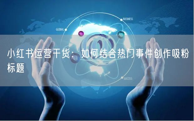 小红书运营干货：如何结合热门事件创作吸粉标题