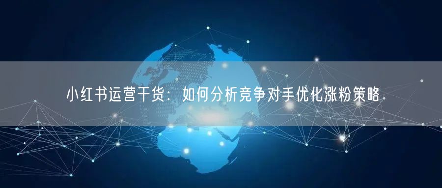 小红书运营干货：如何分析竞争对手优化涨粉策略
