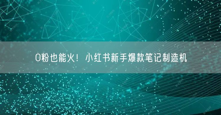 0粉也能火！小红书新手爆款笔记制造机