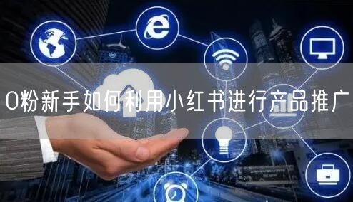 0粉新手如何利用小红书进行产品推广