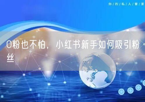 0粉也不怕，小红书新手如何吸引粉丝