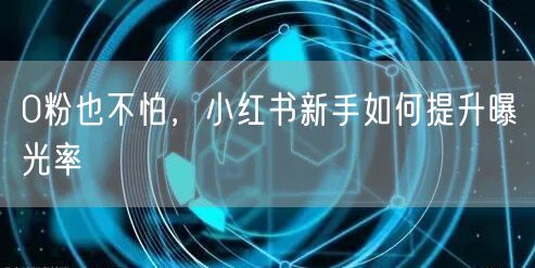 0粉也不怕，小红书新手如何提升曝光率