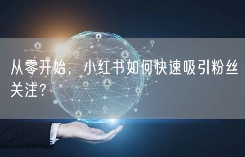 从零开始，小红书如何快速吸引粉丝关注？