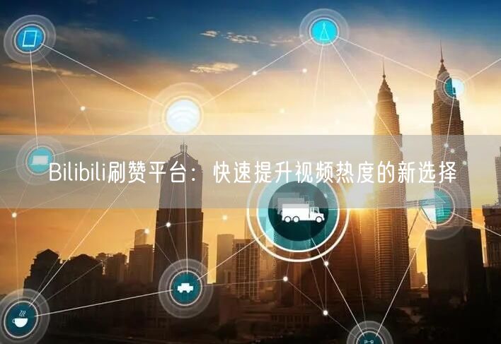 Bilibili刷赞平台：快速提升视频热度的新选择