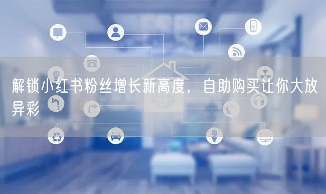 解锁小红书粉丝增长新高度，自助购买让你大放异彩