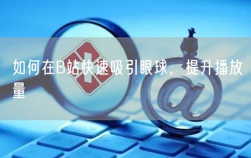 如何在B站快速吸引眼球，提升播放量