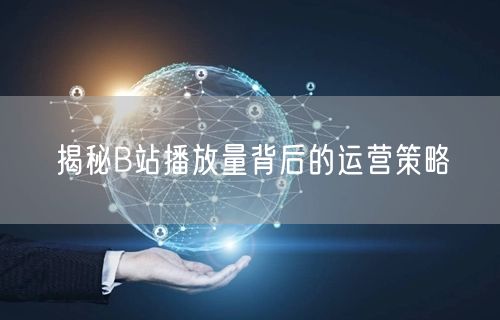 揭秘B站播放量背后的运营策略