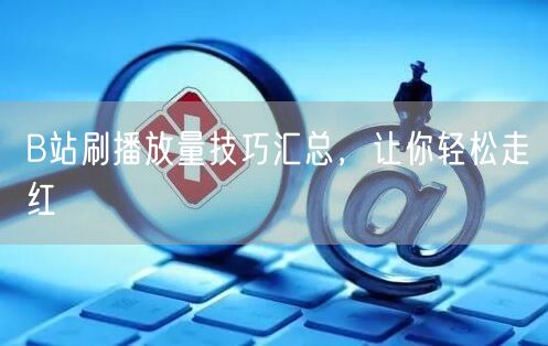 B站刷播放量技巧汇总，让你轻松走红