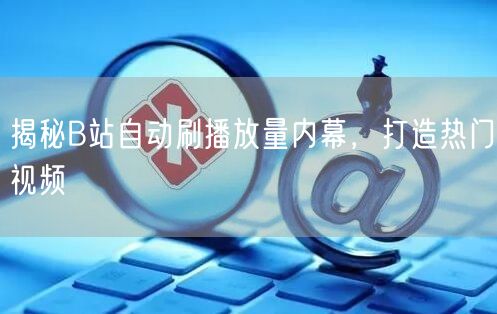 揭秘B站自动刷播放量内幕，打造热门视频