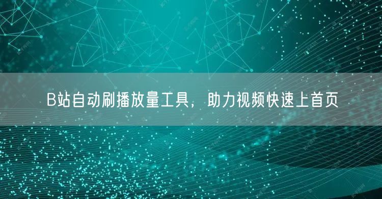 B站自动刷播放量工具，助力视频快速上首页