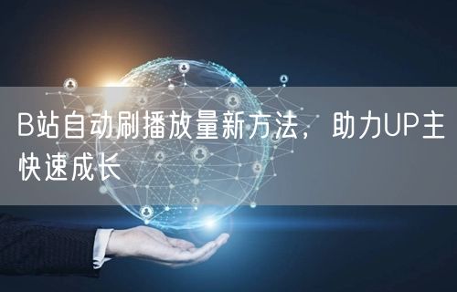 B站自动刷播放量新方法，助力UP主快速成长
