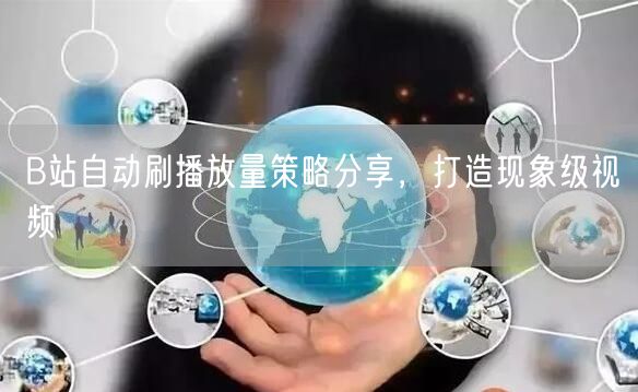 B站自动刷播放量策略分享，打造现象级视频
