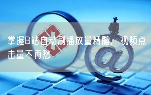 掌握B站自动刷播放量精髓，视频点击量不再愁