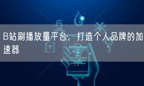 B站刷播放量平台，打造个人品牌的加速器