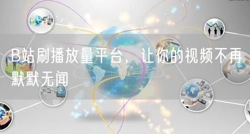B站刷播放量平台，让你的视频不再默默无闻