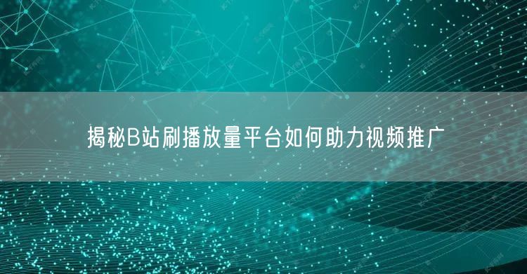 揭秘B站刷播放量平台如何助力视频推广