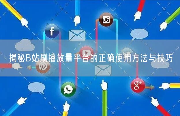 揭秘B站刷播放量平台的正确使用方法与技巧
