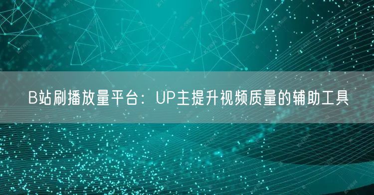 B站刷播放量平台：UP主提升视频质量的辅助工具