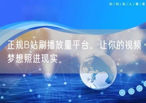 正规B站刷播放量平台，让你的视频梦想照进现实
