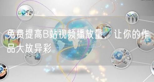 免费提高B站视频播放量，让你的作品大放异彩