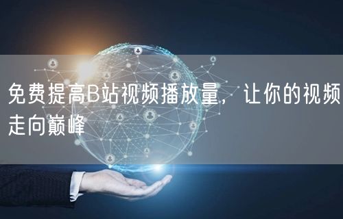 免费提高B站视频播放量，让你的视频走向巅峰