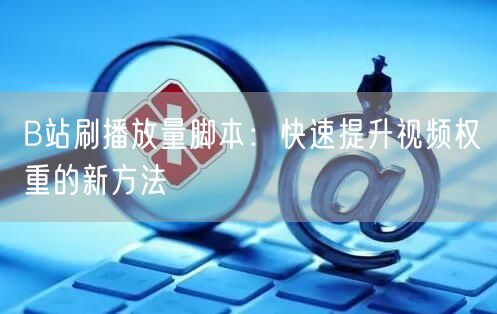 B站刷播放量脚本：快速提升视频权重的新方法