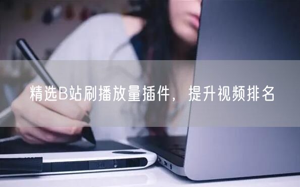 精选B站刷播放量插件，提升视频排名