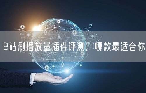 B站刷播放量插件评测，哪款最适合你