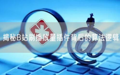 揭秘B站刷播放量插件背后的算法逻辑
