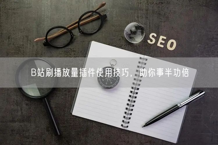 B站刷播放量插件使用技巧，助你事半功倍