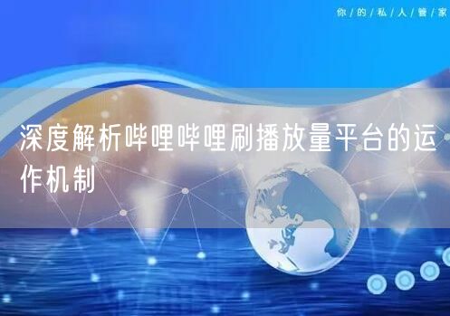 深度解析哔哩哔哩刷播放量平台的运作机制