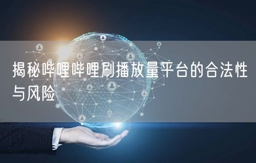 揭秘哔哩哔哩刷播放量平台的合法性与风险