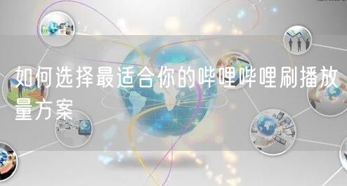 如何选择最适合你的哔哩哔哩刷播放量方案