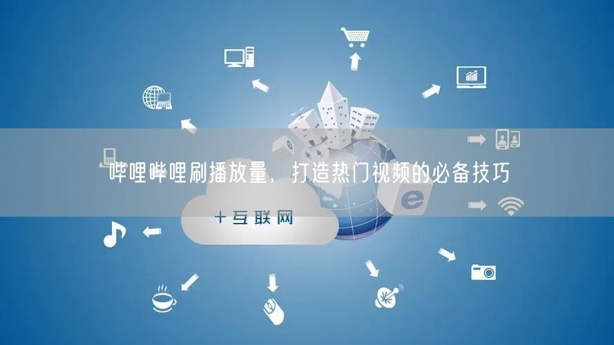 哔哩哔哩刷播放量，打造热门视频的必备技巧