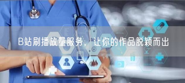 B站刷播放量服务，让你的作品脱颖而出