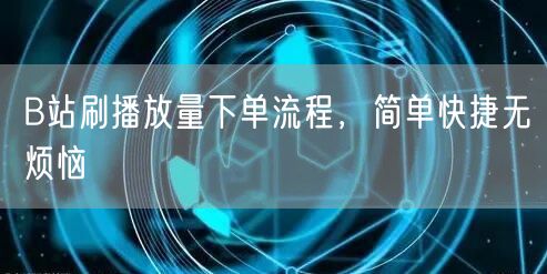 B站刷播放量下单流程，简单快捷无烦恼