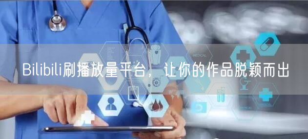 Bilibili刷播放量平台，让你的作品脱颖而出
