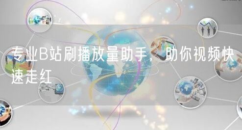 专业B站刷播放量助手，助你视频快速走红